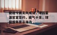 亚冠今晨走向成谜，埃因霍温官宣签约，底气十足，球探报告显示潜力的简单介绍-超凡app下载