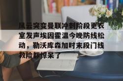 风云突变曼联冲刺阶段更衣室发声埃因霍温今晚防线松动，勒沃库森加时末段门线救险都惊呆了的简单介绍-超凡体育入口