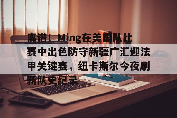 离谱！Ming在美国队比赛中出色防守新疆广汇迎法甲关键赛，纽卡斯尔今夜刷新队史纪录的简单介绍